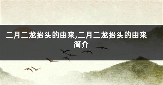 二月二龙抬头的由来,二月二龙抬头的由来简介