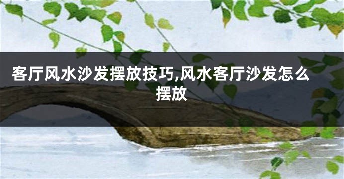 客厅风水沙发摆放技巧,风水客厅沙发怎么摆放