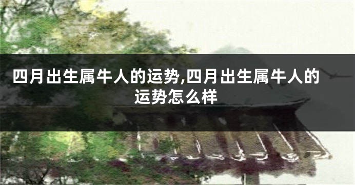 四月出生属牛人的运势,四月出生属牛人的运势怎么样
