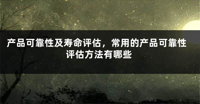 产品可靠性及寿命评估，常用的产品可靠性评估方法有哪些