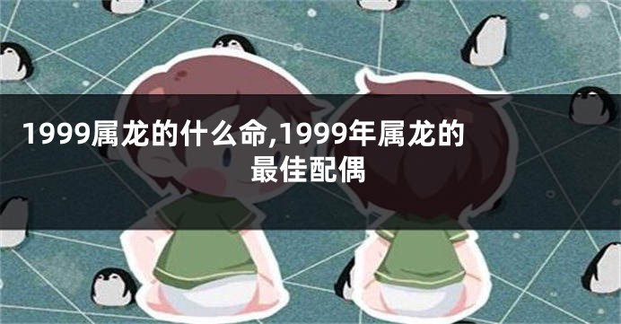 1999属龙的什么命,1999年属龙的最佳配偶