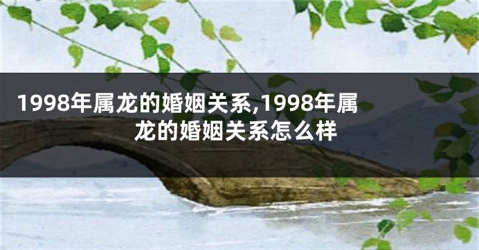 1998年属龙的婚姻关系,1998年属龙的婚姻关系怎么样