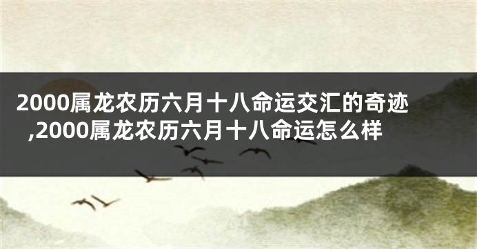 2000属龙农历六月十八命运交汇的奇迹,2000属龙农历六月十八命运怎么样