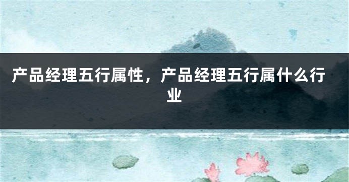 产品经理五行属性，产品经理五行属什么行业