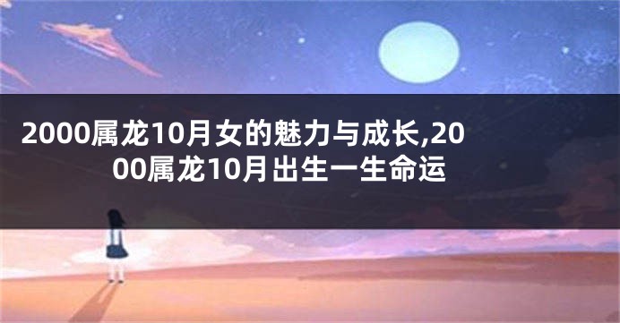 2000属龙10月女的魅力与成长,2000属龙10月出生一生命运