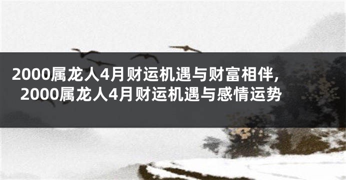 2000属龙人4月财运机遇与财富相伴,2000属龙人4月财运机遇与感情运势