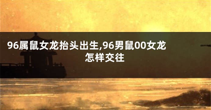 96属鼠女龙抬头出生,96男鼠00女龙怎样交往