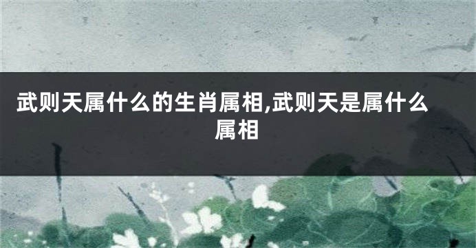 武则天属什么的生肖属相,武则天是属什么属相