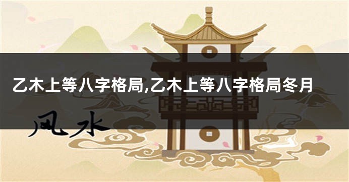 乙木上等八字格局,乙木上等八字格局冬月