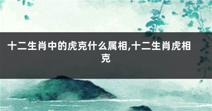 十二生肖中的虎克什么属相,十二生肖虎相克