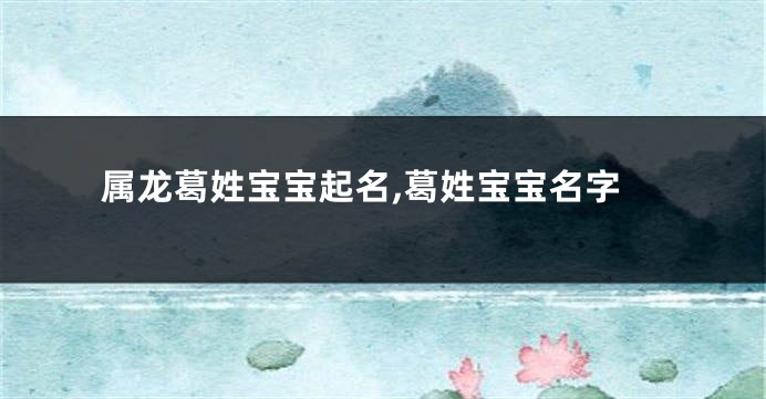 属龙葛姓宝宝起名,葛姓宝宝名字