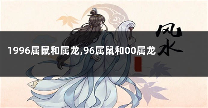 1996属鼠和属龙,96属鼠和00属龙