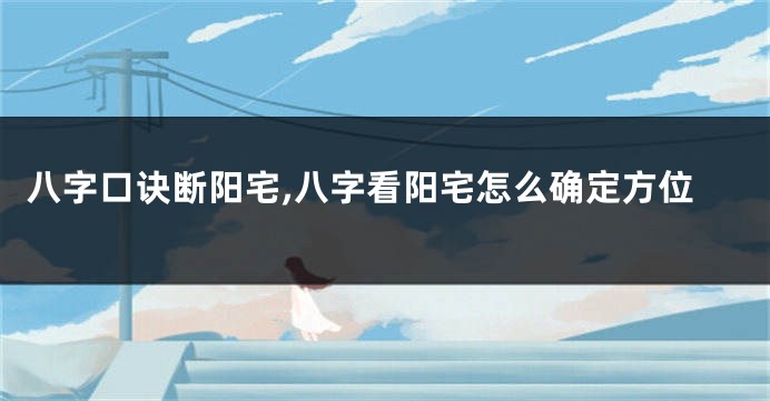 八字口诀断阳宅,八字看阳宅怎么确定方位