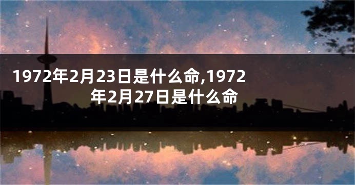 1972年2月23日是什么命,1972年2月27日是什么命