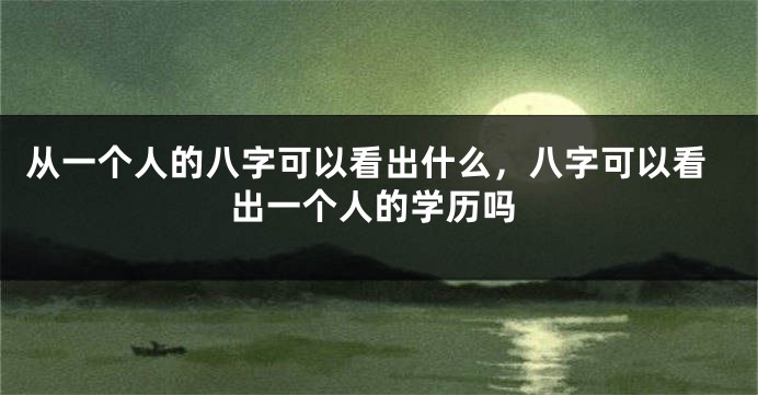 从一个人的八字可以看出什么，八字可以看出一个人的学历吗