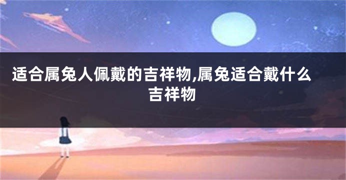 适合属兔人佩戴的吉祥物,属兔适合戴什么吉祥物