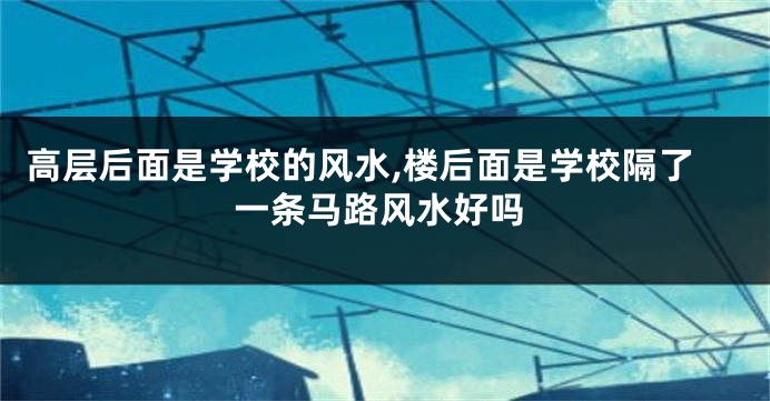 高层后面是学校的风水,楼后面是学校隔了一条马路风水好吗