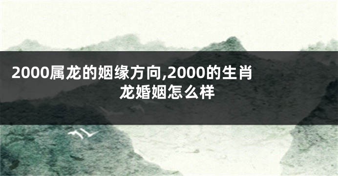 2000属龙的姻缘方向,2000的生肖龙婚姻怎么样