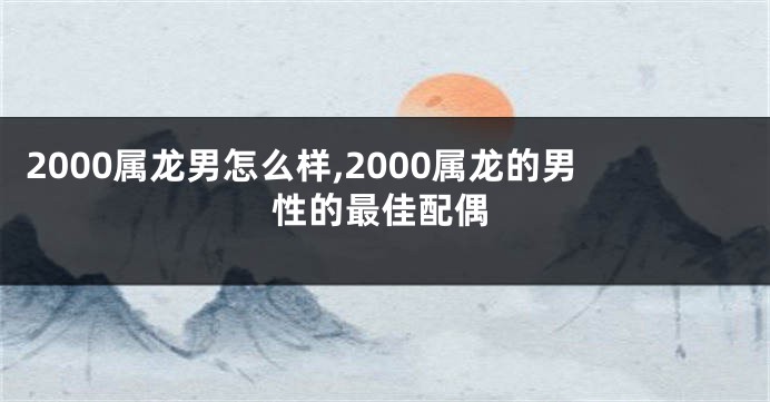 2000属龙男怎么样,2000属龙的男性的最佳配偶