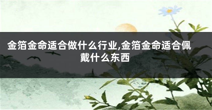 金箔金命适合做什么行业,金箔金命适合佩戴什么东西