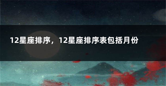 12星座排序，12星座排序表包括月份