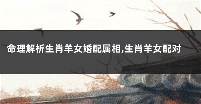 命理解析生肖羊女婚配属相,生肖羊女配对