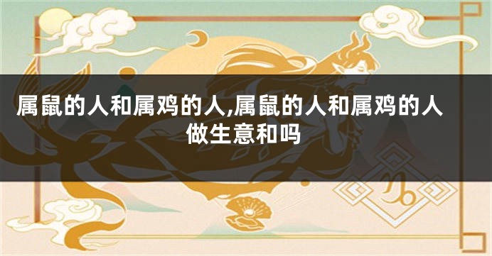 属鼠的人和属鸡的人,属鼠的人和属鸡的人做生意和吗