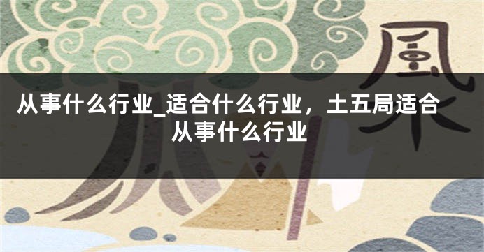从事什么行业_适合什么行业，土五局适合从事什么行业