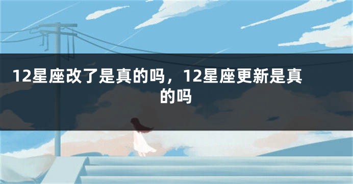 12星座改了是真的吗，12星座更新是真的吗