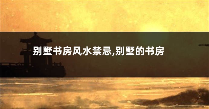 别墅书房风水禁忌,别墅的书房
