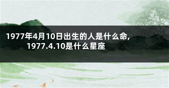 1977年4月10日出生的人是什么命,1977.4.10是什么星座