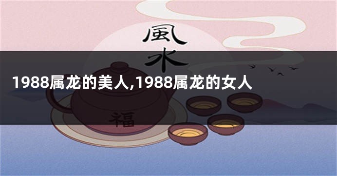 1988属龙的美人,1988属龙的女人