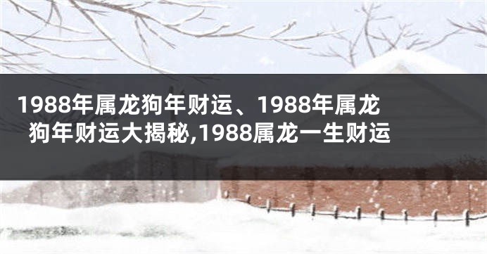 1988年属龙狗年财运、1988年属龙狗年财运大揭秘,1988属龙一生财运