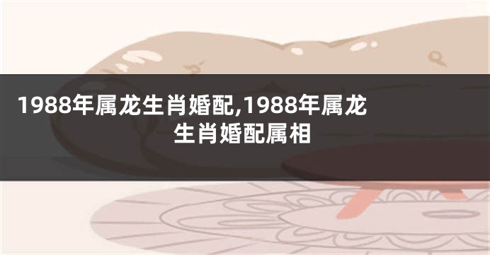 1988年属龙生肖婚配,1988年属龙生肖婚配属相