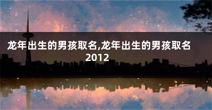 龙年出生的男孩取名,龙年出生的男孩取名2012