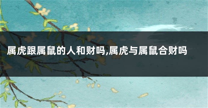 属虎跟属鼠的人和财吗,属虎与属鼠合财吗