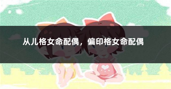 从儿格女命配偶，偏印格女命配偶