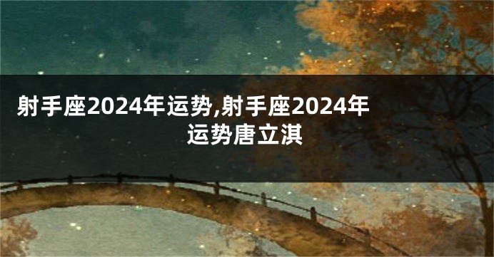 射手座2024年运势,射手座2024年运势唐立淇