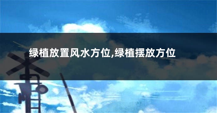 绿植放置风水方位,绿植摆放方位