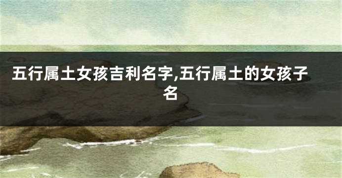五行属土女孩吉利名字,五行属土的女孩子名