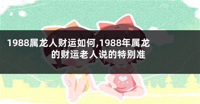 1988属龙人财运如何,1988年属龙的财运老人说的特别准