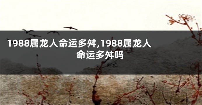 1988属龙人命运多舛,1988属龙人命运多舛吗