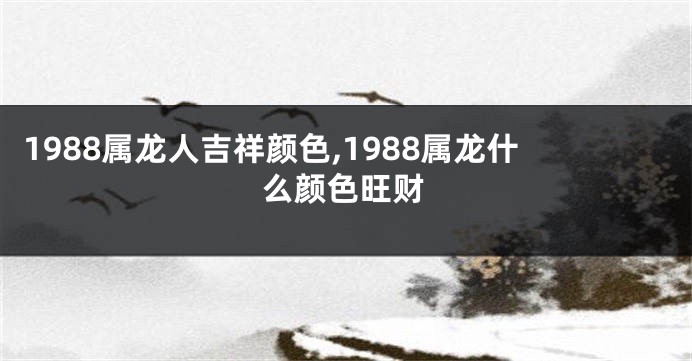 1988属龙人吉祥颜色,1988属龙什么颜色旺财