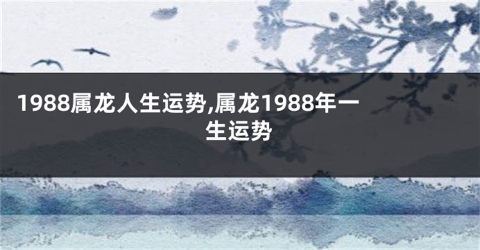 1988属龙人生运势,属龙1988年一生运势