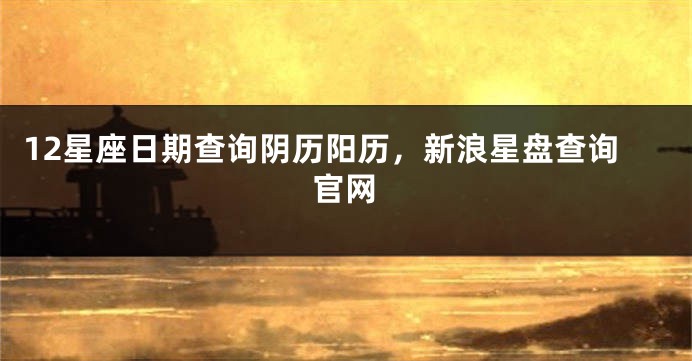 12星座日期查询阴历阳历，新浪星盘查询官网