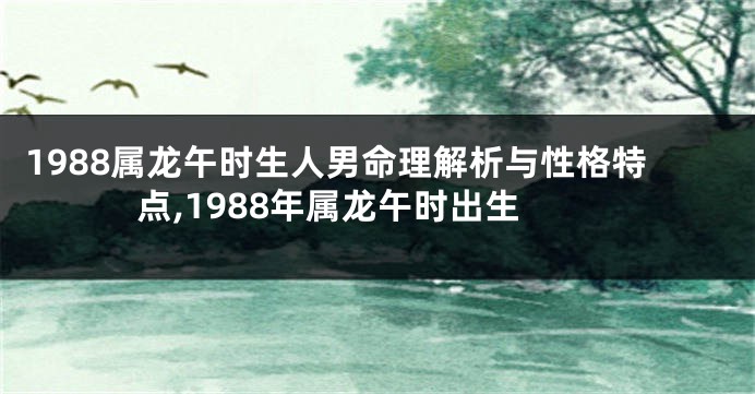 1988属龙午时生人男命理解析与性格特点,1988年属龙午时出生