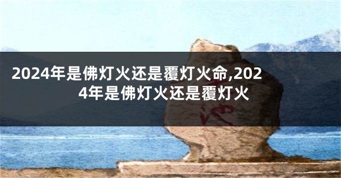 2024年是佛灯火还是覆灯火命,2024年是佛灯火还是覆灯火