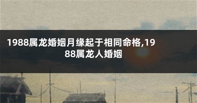 1988属龙婚姻月缘起于相同命格,1988属龙人婚姻