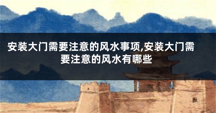 安装大门需要注意的风水事项,安装大门需要注意的风水有哪些