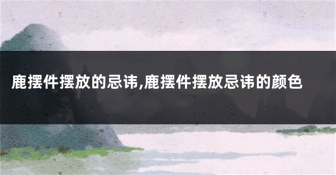 鹿摆件摆放的忌讳,鹿摆件摆放忌讳的颜色